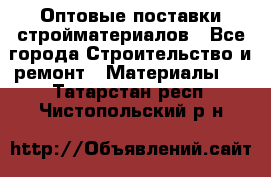 Оптовые поставки стройматериалов - Все города Строительство и ремонт » Материалы   . Татарстан респ.,Чистопольский р-н